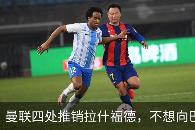 曼联四处推销拉什福德，不想向巴萨妥协！无法再逐出更衣室否则其可免费走人