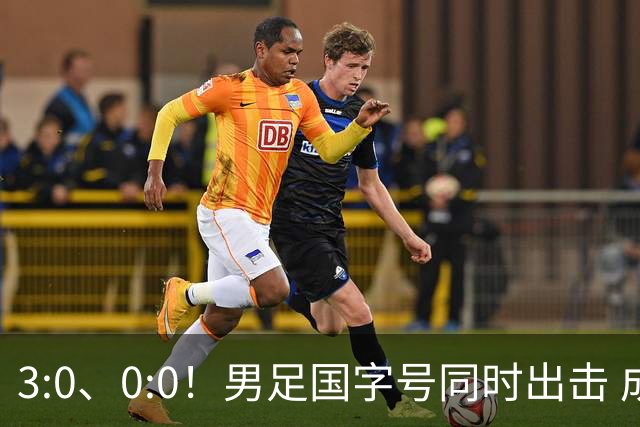 3:0、0:0！男足国字号同时出击 成年男足战平泰国 U23大胜塔吉克！